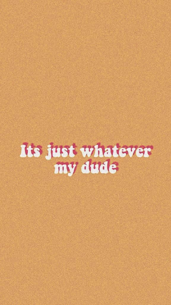 It's Just Whatever My Dude Wallpaper