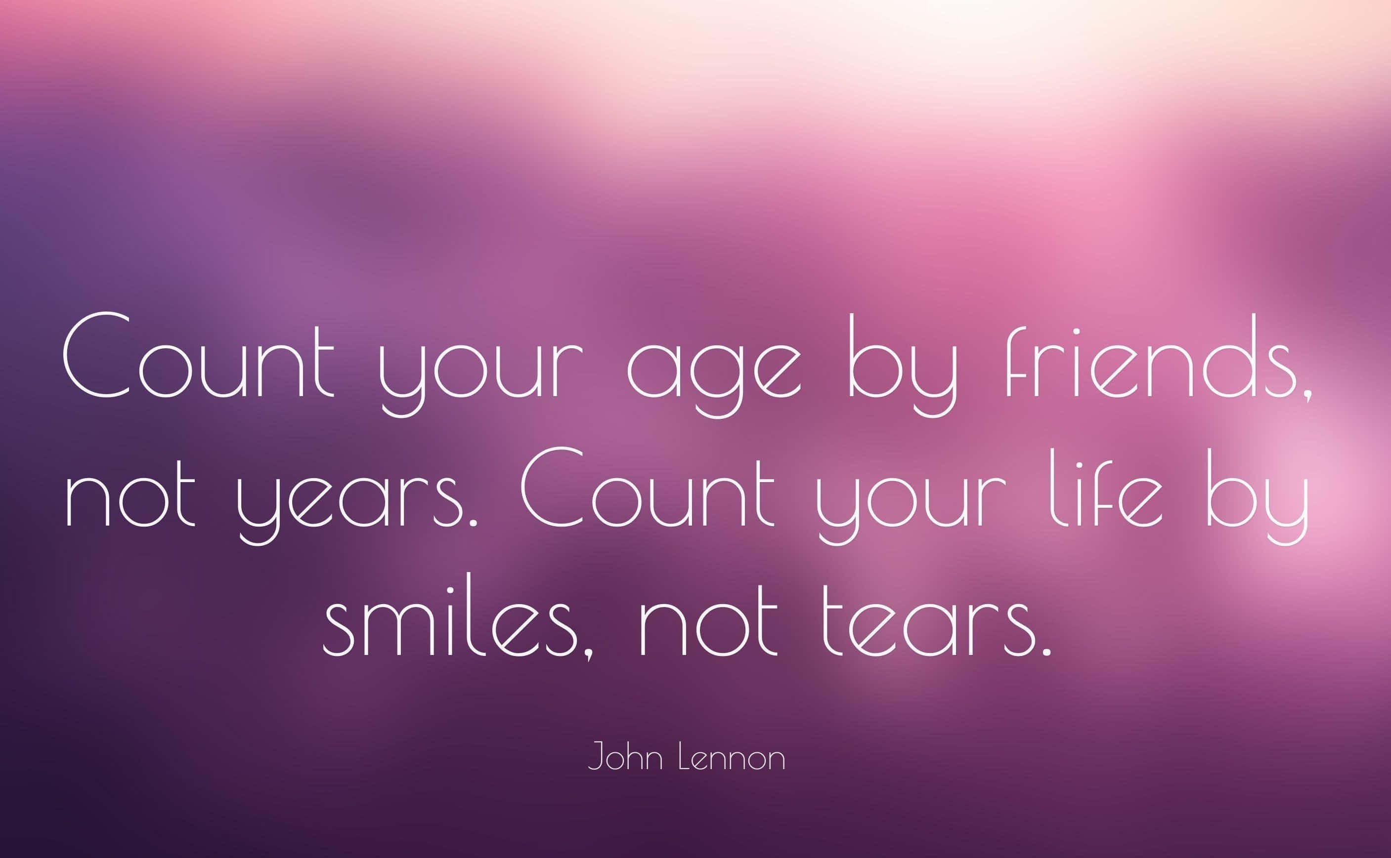 Count Your Age By Friends, Not Years Count Your Life By Smiles, Not Tears